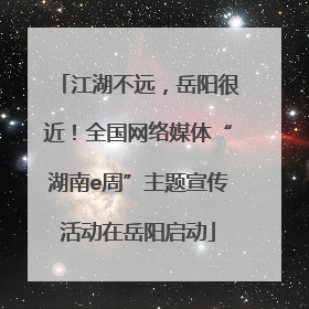 江湖不远，岳阳很近！全国网络媒体“湖南e周”主题宣传活动在岳阳启动