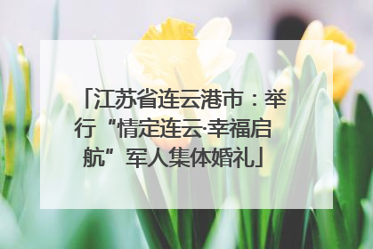 江苏省连云港市：举行“情定连云·幸福启航”军人集体婚礼