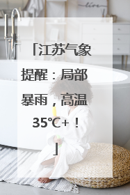 江苏气象提醒：局部暴雨，高温35℃+！