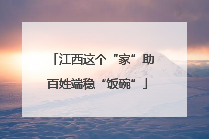 江西这个“家”助百姓端稳“饭碗”
