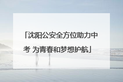 沈阳公安全方位助力中考 为青春和梦想护航