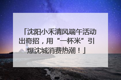 沈阳小禾清风端午活动出奇招，用“一杯米”引爆沈城消费热潮！
