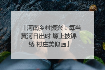 河南乡村振兴：每当黄河日出时 塬上披锦绣 村庄美似画