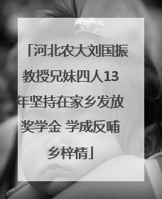 河北农大刘国振教授兄妹四人13年坚持在家乡发放奖学金 学成反哺乡梓情