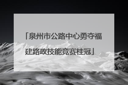 泉州市公路中心勇夺福建路政技能竞赛桂冠
