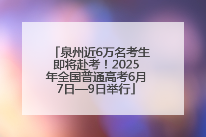 泉州近6万名考生即将赴考！2025年全国普通高考6月7日—9日举行