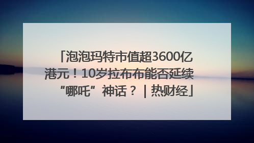 泡泡玛特市值超3600亿港元！10岁拉布布能否延续“哪吒”神话？｜热财经