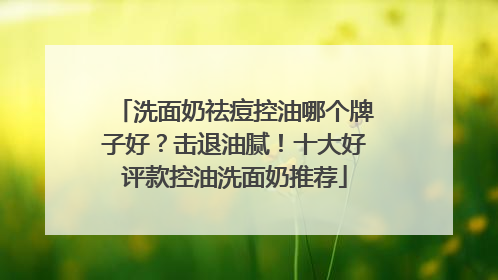洗面奶祛痘控油哪个牌子好？击退油腻！十大好评款控油洗面奶推荐