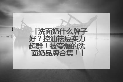 洗面奶什么牌子好？控油祛痘实力超群！被夸爆的洗面奶品牌合集！