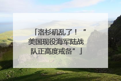 洛杉矶乱了！“美国现役海军陆战队正高度戒备”
