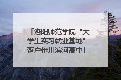 洛阳师范学院“大学生实习就业基地”落户伊川滨河高中