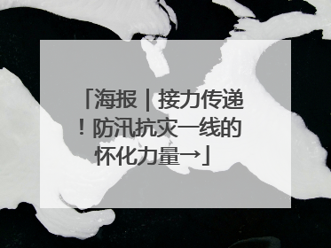 海报｜接力传递！防汛抗灾一线的怀化力量→