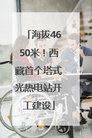 海拔4650米！西藏首个塔式光热电站开工建设