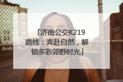 济南公交K219路线：奔赴自然，解锁多彩郊野时光