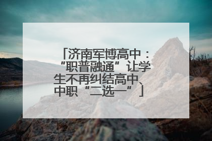 济南军博高中：“职普融通”让学生不再纠结高中、中职“二选一”