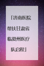 济南医院帮扶甘肃省临夏州医疗队启程