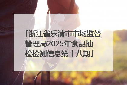 浙江省乐清市市场监督管理局2025年食品抽检检测信息第十八期