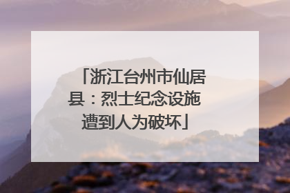 浙江台州市仙居县：烈士纪念设施遭到人为破坏