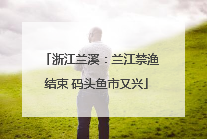 浙江兰溪：兰江禁渔结束 码头鱼市又兴
