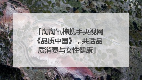 淘淘氧棉携手央视网《品质中国》，共话品质消费与女性健康