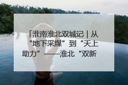 淮南淮北双城记｜从“地下采煤”到“天上助力”——淮北“双新”产业突围记