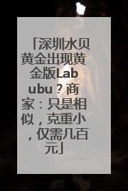 深圳水贝黄金出现黄金版Labubu？商家：只是相似，克重小，仅需几百元