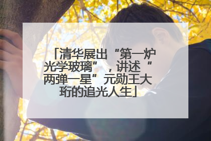 清华展出“第一炉光学玻璃”，讲述“两弹一星”元勋王大珩的追光人生