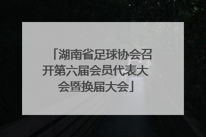 湖南省足球协会召开第六届会员代表大会暨换届大会