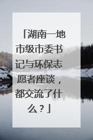 湖南一地市级市委书记与环保志愿者座谈，都交流了什么？