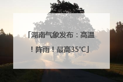 湖南气象发布：高温！阵雨！最高35℃