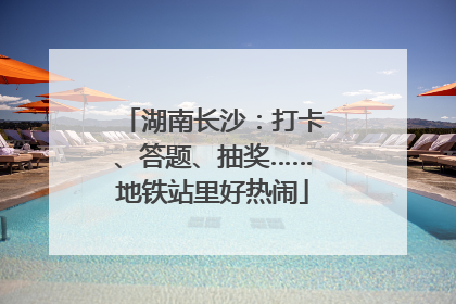 湖南长沙：打卡、答题、抽奖……地铁站里好热闹