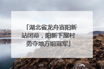 湖北省龙舟赛阳新站闭幕，阳新下屋村勇夺地方组冠军