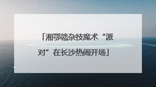 湘鄂赣杂技魔术“派对”在长沙热闹开场