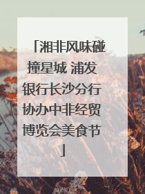 湘非风味碰撞星城 浦发银行长沙分行协办中非经贸博览会美食节