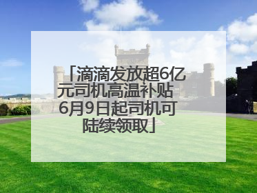 滴滴发放超6亿元司机高温补贴 6月9日起司机可陆续领取
