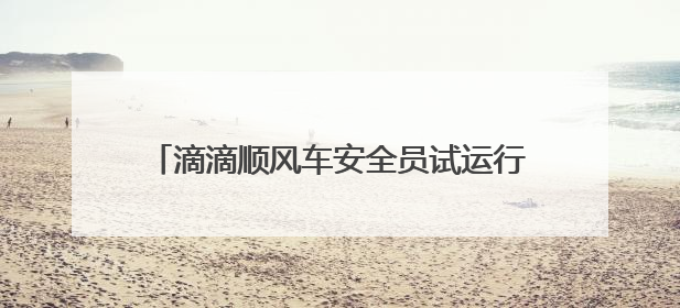 滴滴顺风车安全员试运行 全程守护司乘出行安全