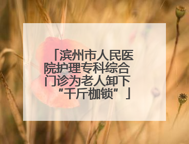 滨州市人民医院护理专科综合门诊为老人卸下“千斤枷锁”