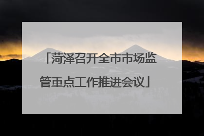菏泽召开全市市场监管重点工作推进会议