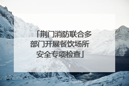 荆门消防联合多部门开展餐饮场所安全专项检查
