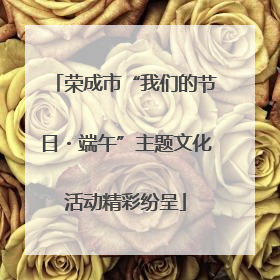荣成市“我们的节日・端午”主题文化活动精彩纷呈