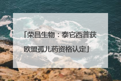 荣昌生物：泰它西普获欧盟孤儿药资格认定