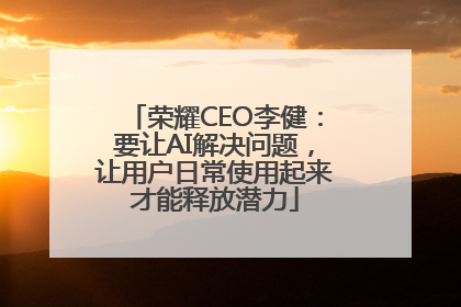 荣耀CEO李健：要让AI解决问题，让用户日常使用起来才能释放潜力