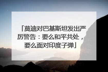 莫迪对巴基斯坦发出严厉警告：要么和平共处，要么面对印度子弹