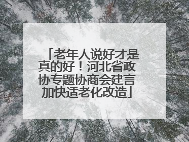 老年人说好才是真的好！河北省政协专题协商会建言加快适老化改造