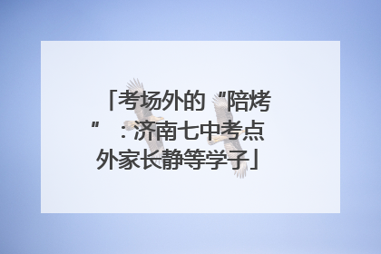 考场外的“陪烤”：济南七中考点外家长静等学子