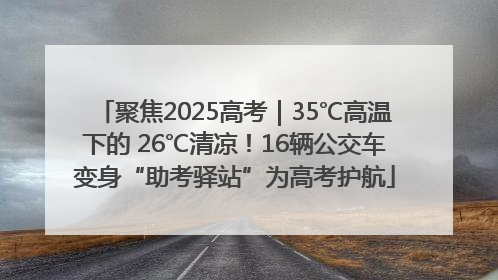 聚焦2025高考｜35℃高温下的 26℃清凉！16辆公交车变身“助考驿站”为高考护航