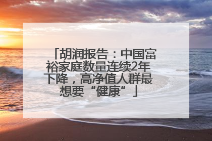 胡润报告：中国富裕家庭数量连续2年下降，高净值人群最想要“健康”