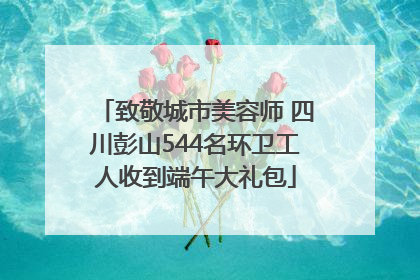 致敬城市美容师 四川彭山544名环卫工人收到端午大礼包