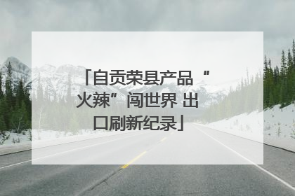 自贡荣县产品“火辣”闯世界 出口刷新纪录