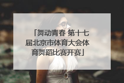 舞动青春 第十七届北京市体育大会体育舞蹈比赛开赛
